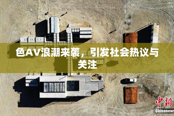 色AV浪潮来袭，引发社会热议与关注