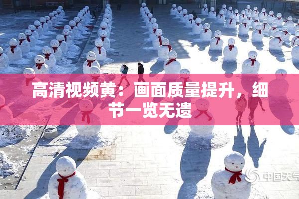 高清视频黄：画面质量提升，细节一览无遗