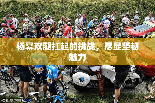 杨幂双腿扛起的挑战，尽显坚韧魅力