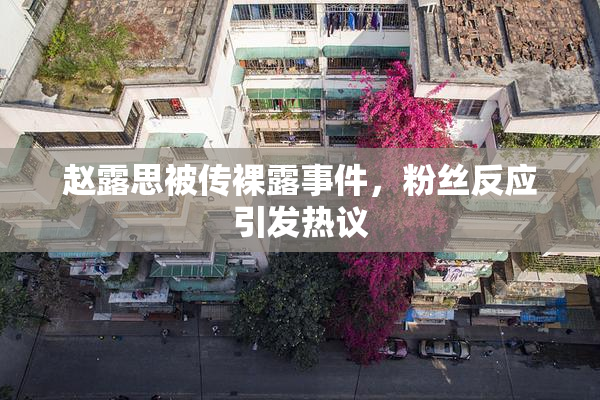 赵露思被传裸露事件，粉丝反应引发热议