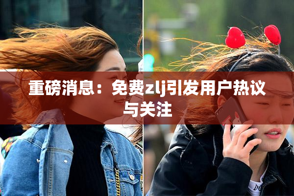 重磅消息：免费zlj引发用户热议与关注
