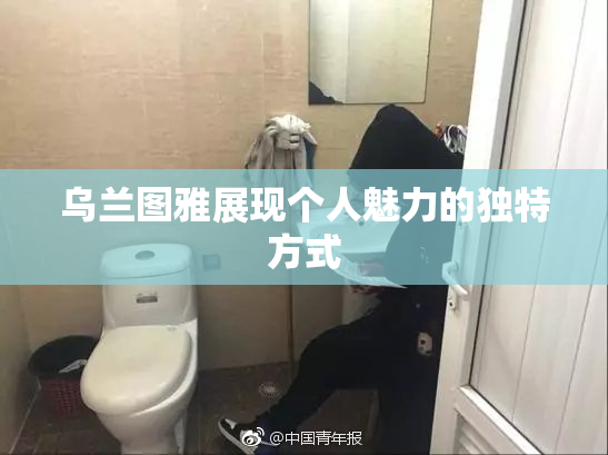 乌兰图雅展现个人魅力的独特方式