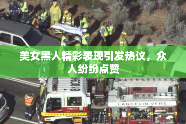 美女黑人精彩表现引发热议，众人纷纷点赞