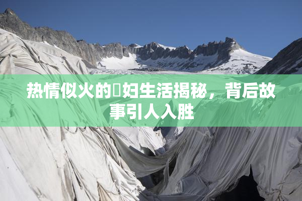 热情似火的婬妇生活揭秘，背后故事引人入胜