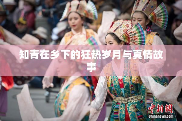 知青在乡下的狂热岁月与真情故事