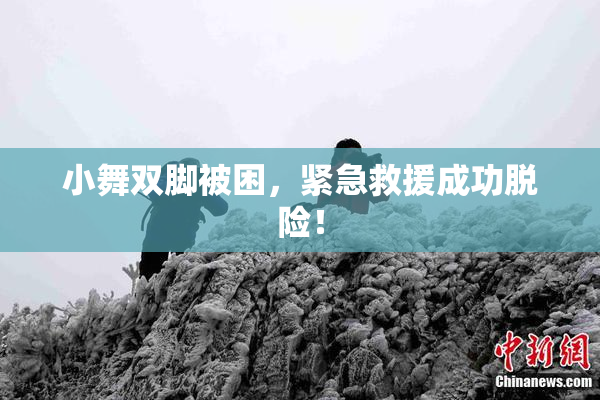 小舞双脚被困，紧急救援成功脱险！