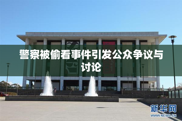 警察被偷看事件引发公众争议与讨论