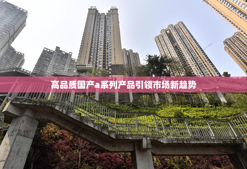 高品质国产a系列产品引领市场新趋势
