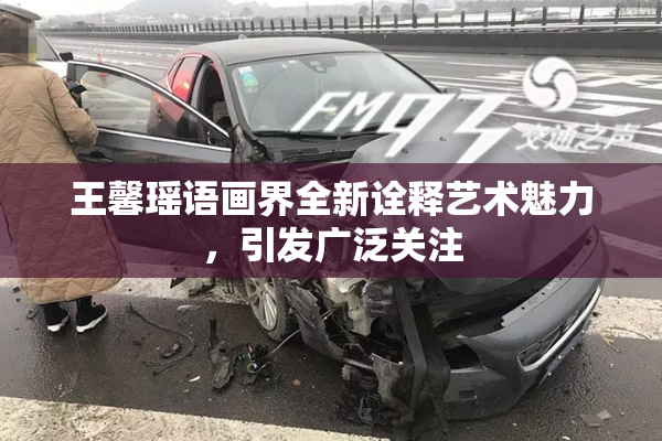 王馨瑶语画界全新诠释艺术魅力，引发广泛关注