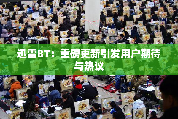 迅雷BT：重磅更新引发用户期待与热议