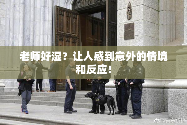 老师好湿？让人感到意外的情境和反应！