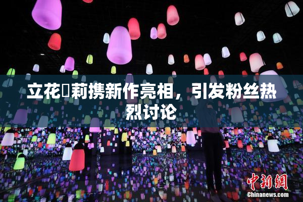 立花瑠莉携新作亮相，引发粉丝热烈讨论