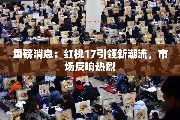 重磅消息：红桃17引领新潮流，市场反响热烈