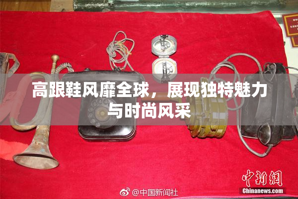 高跟鞋风靡全球，展现独特魅力与时尚风采