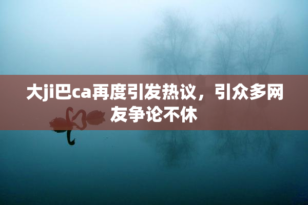 大ji巴ca再度引发热议，引众多网友争论不休