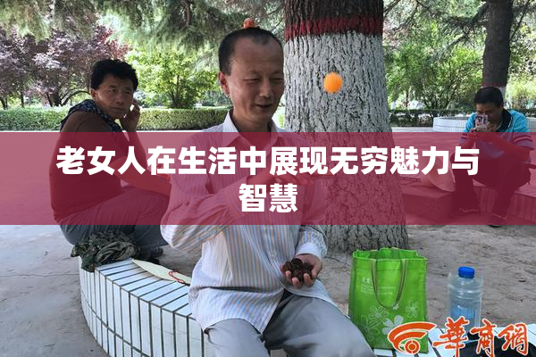 老女人在生活中展现无穷魅力与智慧