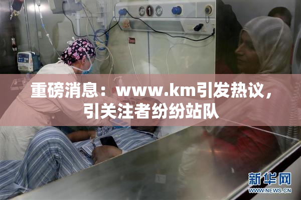 重磅消息：www.km引发热议，引关注者纷纷站队