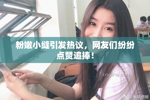 粉嫩小缝引发热议，网友们纷纷点赞追捧！