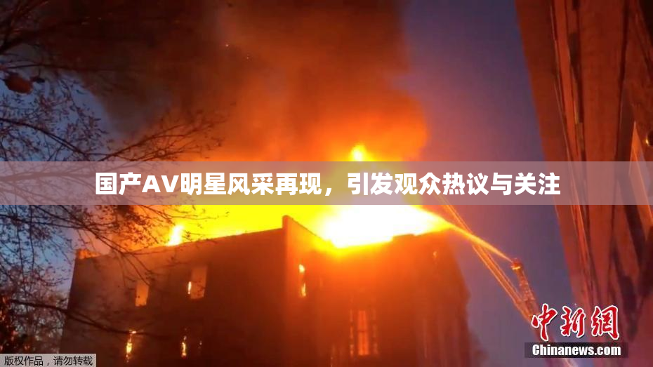 国产AV明星风采再现，引发观众热议与关注
