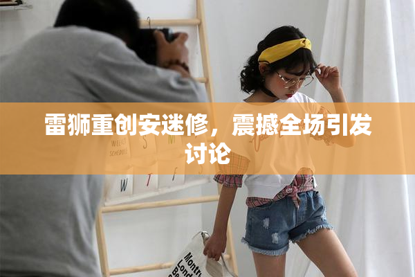 雷狮重创安迷修，震撼全场引发讨论
