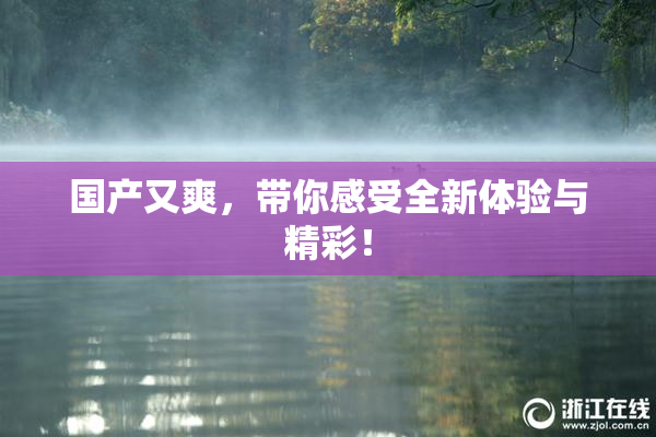 国产又爽，带你感受全新体验与精彩！