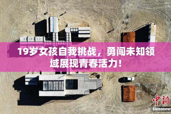19岁女孩自我挑战，勇闯未知领域展现青春活力！