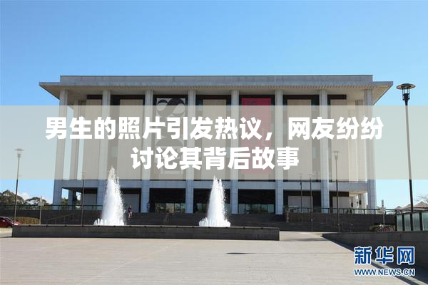 男生的照片引发热议，网友纷纷讨论其背后故事