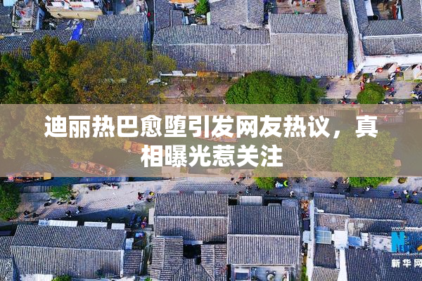 迪丽热巴愈堕引发网友热议，真相曝光惹关注