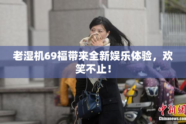 老湿机69福带来全新娱乐体验，欢笑不止！