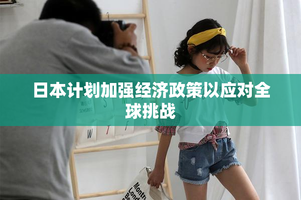 日本计划加强经济政策以应对全球挑战