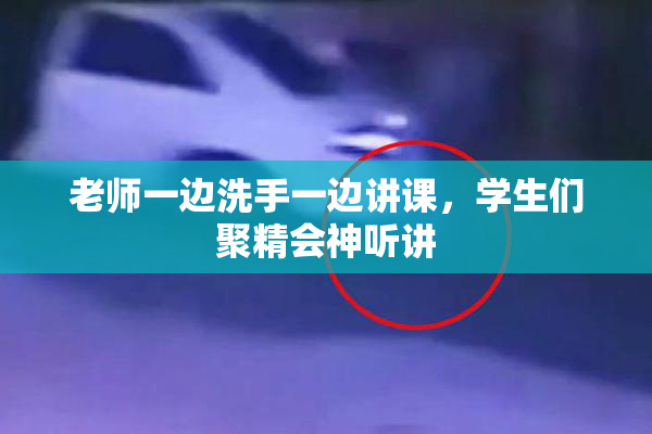 老师一边洗手一边讲课，学生们聚精会神听讲
