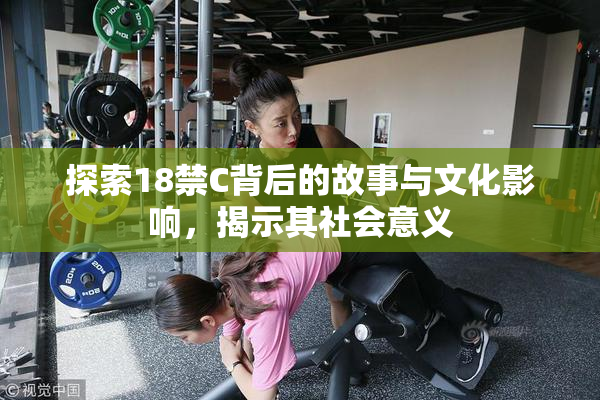 探索18禁C背后的故事与文化影响，揭示其社会意义