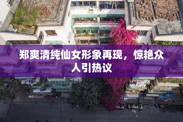 郑爽清纯仙女形象再现，惊艳众人引热议
