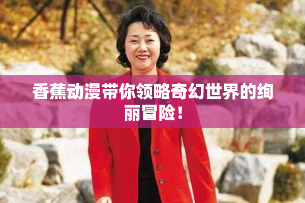 香蕉动漫带你领略奇幻世界的绚丽冒险！