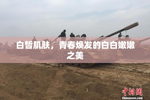 白皙肌肤，青春焕发的白白嫩嫩之美