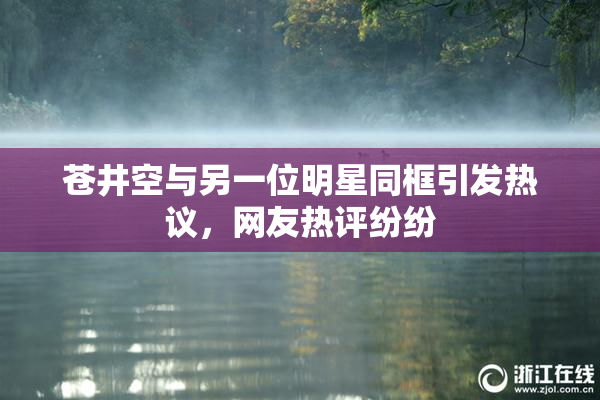 苍井空与另一位明星同框引发热议，网友热评纷纷