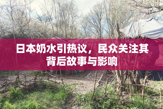 日本奶水引热议，民众关注其背后故事与影响