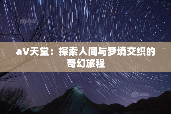 a∨天堂：探索人间与梦境交织的奇幻旅程