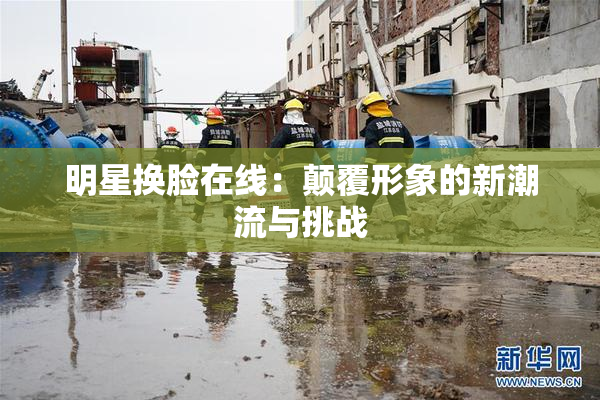 明星换脸在线：颠覆形象的新潮流与挑战