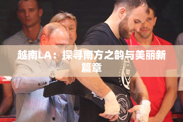 越南LA：探寻南方之韵与美丽新篇章