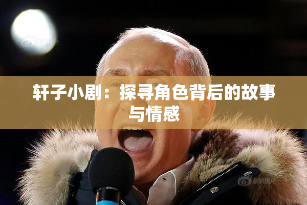 轩子小剧：探寻角色背后的故事与情感