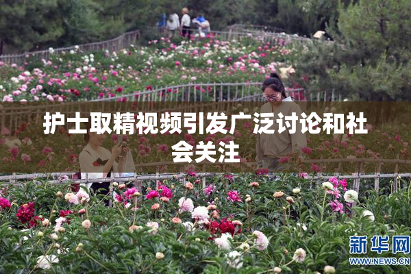 护士取精视频引发广泛讨论和社会关注