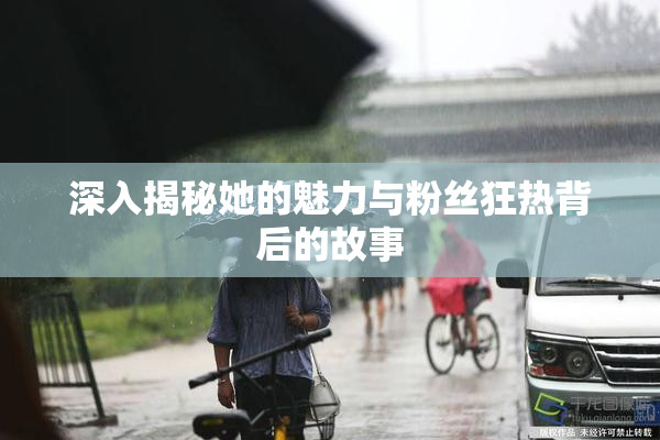 深入揭秘她的魅力与粉丝狂热背后的故事