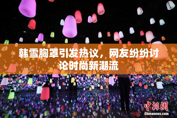 韩雪胸罩引发热议，网友纷纷讨论时尚新潮流