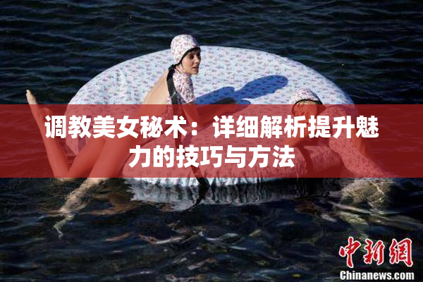 调教美女秘术：详细解析提升魅力的技巧与方法