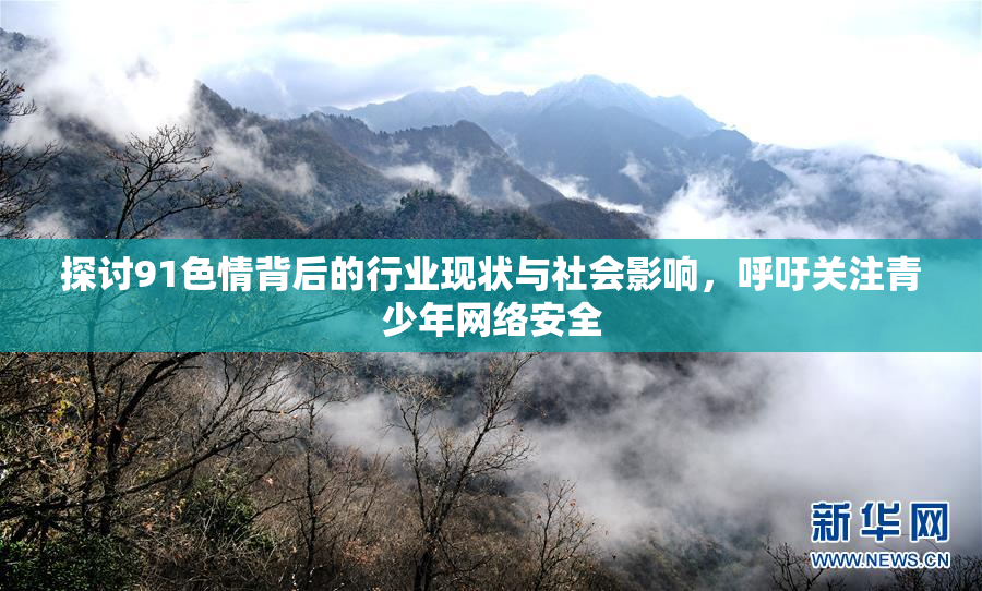 探讨91色情背后的行业现状与社会影响，呼吁关注青少年网络安全