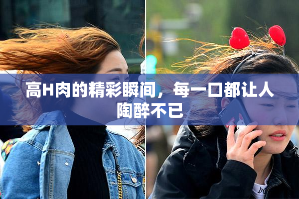 高H肉的精彩瞬间，每一口都让人陶醉不已
