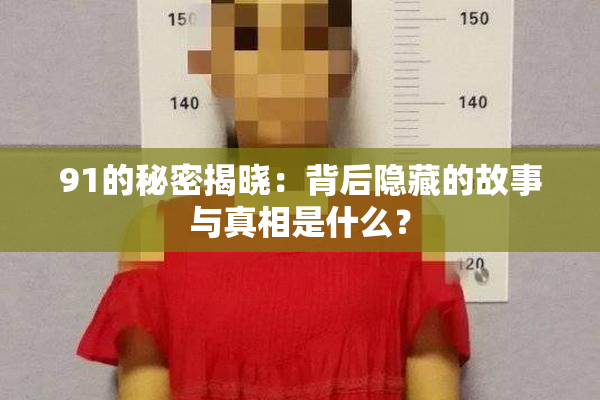 91的秘密揭晓：背后隐藏的故事与真相是什么？