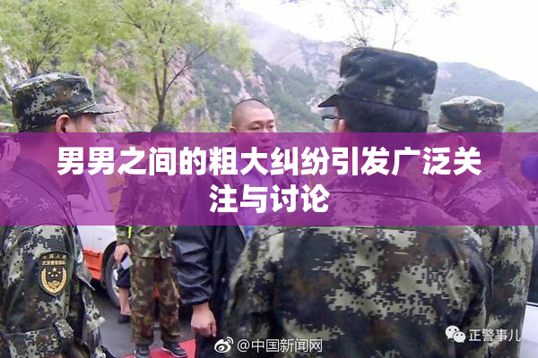男男之间的粗大纠纷引发广泛关注与讨论