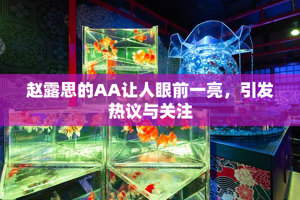 赵露思的AA让人眼前一亮，引发热议与关注